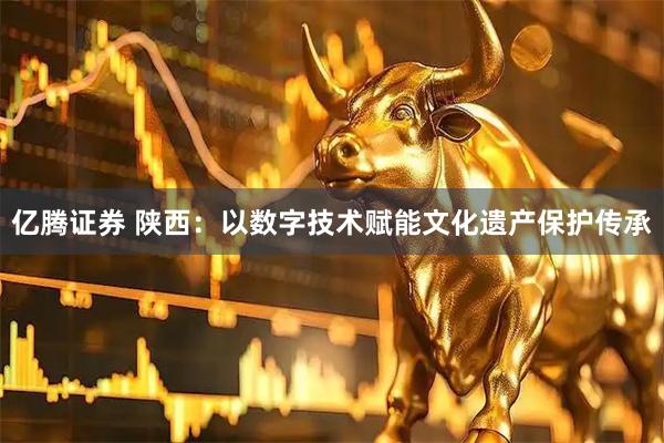 亿腾证券 陕西：以数字技术赋能文化遗产保护传承