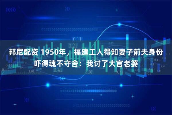 邦尼配资 1950年，福建工人得知妻子前夫身份吓得魂不守舍：我讨了大官老婆