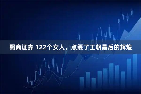 蜀商证券 122个女人，点缀了王朝最后的辉煌