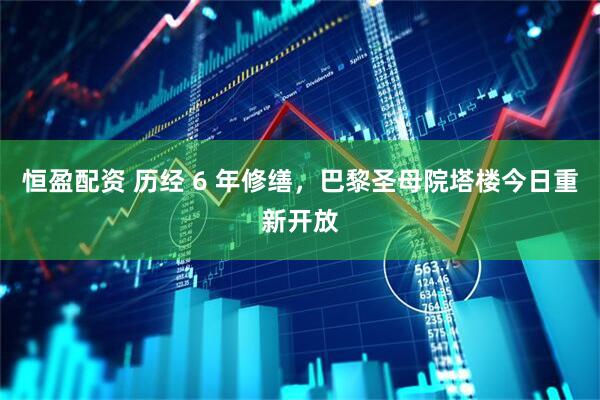 恒盈配资 历经 6 年修缮，巴黎圣母院塔楼今日重新开放