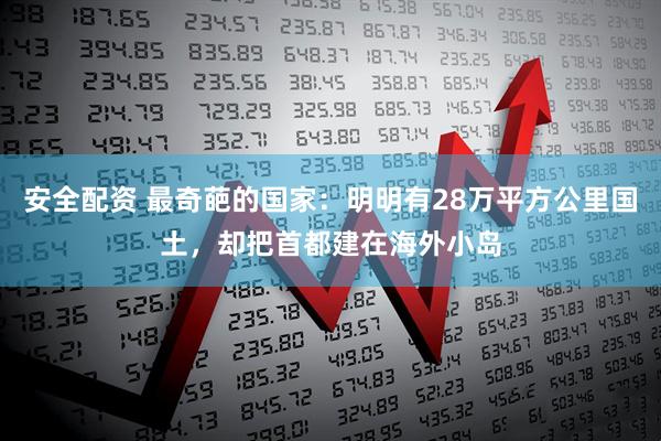 安全配资 最奇葩的国家：明明有28万平方公里国土，却把首都建在海外小岛