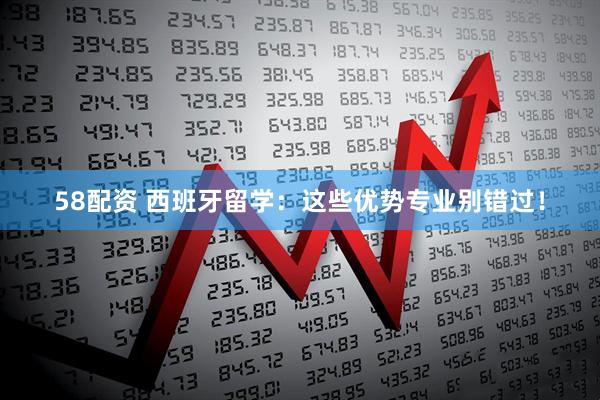 58配资 西班牙留学：这些优势专业别错过！
