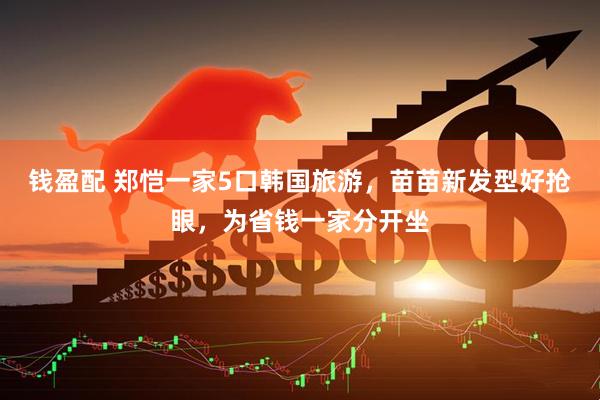 钱盈配 郑恺一家5口韩国旅游，苗苗新发型好抢眼，为省钱一家分开坐