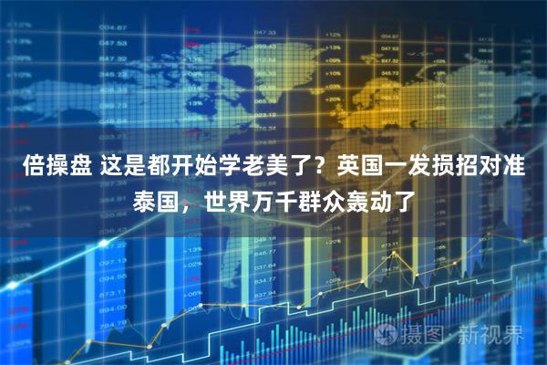 倍操盘 这是都开始学老美了？英国一发损招对准泰国，世界万千群众轰动了