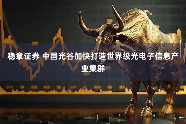 稳拿证券 中国光谷加快打造世界级光电子信息产业集群