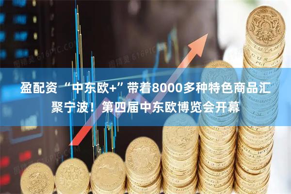 盈配资 “中东欧+”带着8000多种特色商品汇聚宁波！第四届中东欧博览会开幕