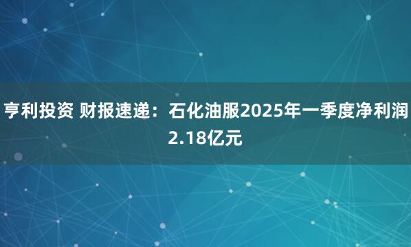 亨利投资 财报速递：石化油服2025年一季度净利润2.18亿元