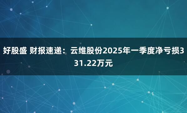 好股盛 财报速递：云维股份2025年一季度净亏损331.22万元