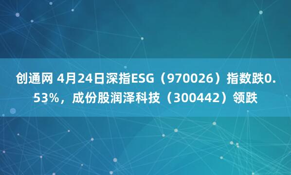 创通网 4月24日深指ESG（970026）指数跌0.53%，成份股润泽科技（300442）领跌