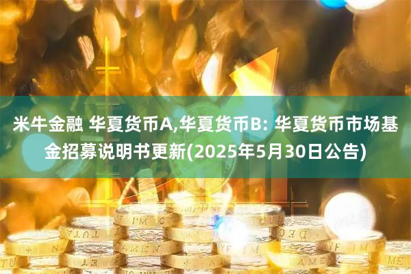 米牛金融 华夏货币A,华夏货币B: 华夏货币市场基金招募说明书更新(2025年5月30日公告)