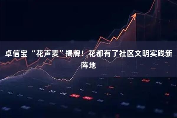 卓信宝 “花声麦”揭牌！花都有了社区文明实践新阵地