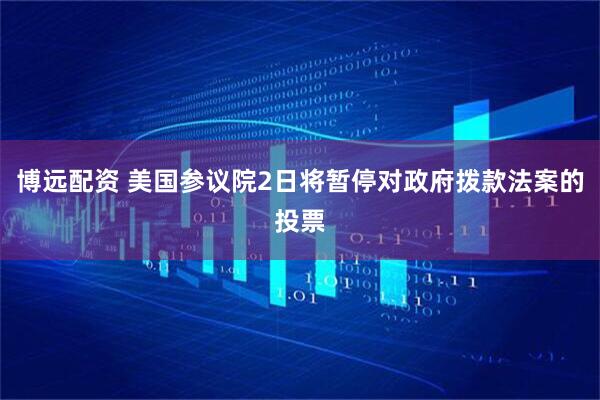 博远配资 美国参议院2日将暂停对政府拨款法案的投票