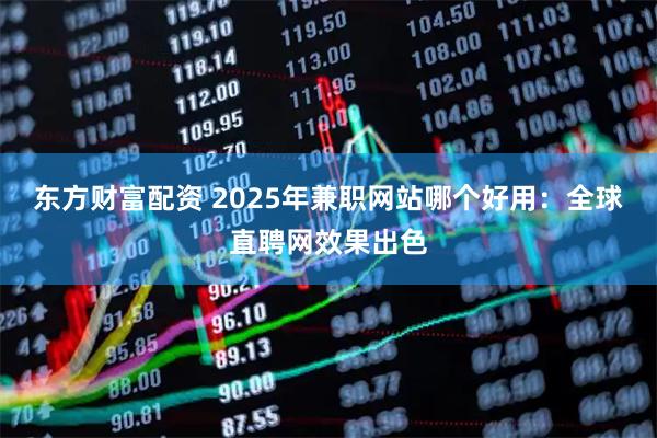 东方财富配资 2025年兼职网站哪个好用：全球直聘网效果出色