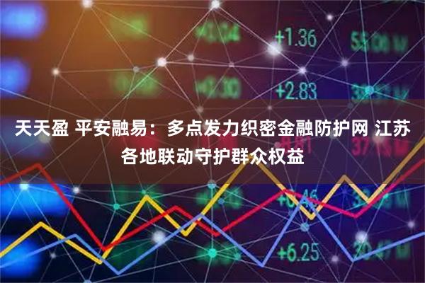 天天盈 平安融易：多点发力织密金融防护网 江苏各地联动守护群众权益
