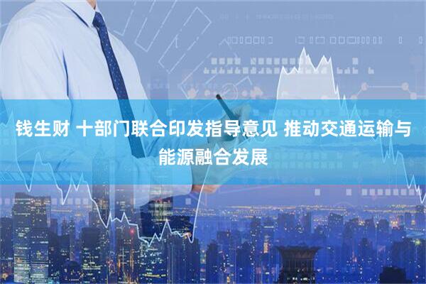 钱生财 十部门联合印发指导意见 推动交通运输与能源融合发展