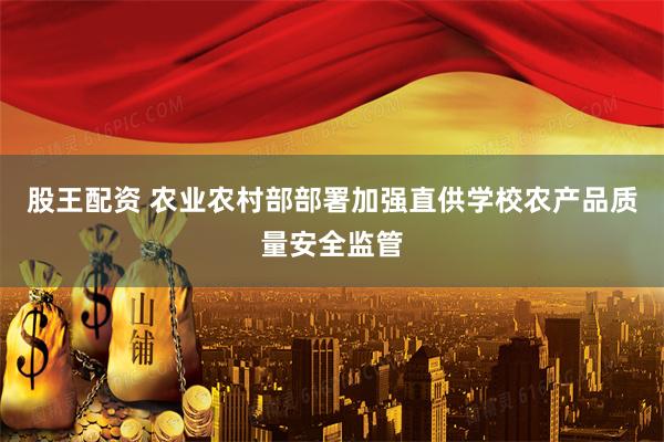 股王配资 农业农村部部署加强直供学校农产品质量安全监管