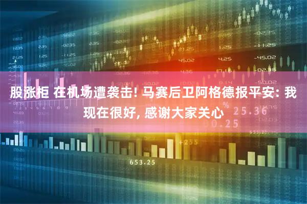 股涨柜 在机场遭袭击! 马赛后卫阿格德报平安: 我现在很好, 感谢大家关心