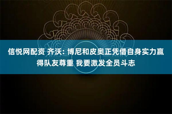 信悦网配资 齐沃: 博尼和皮奥正凭借自身实力赢得队友尊重 我要激发全员斗志