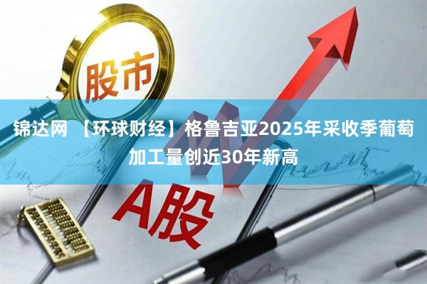 锦达网 【环球财经】格鲁吉亚2025年采收季葡萄加工量创近30年新高