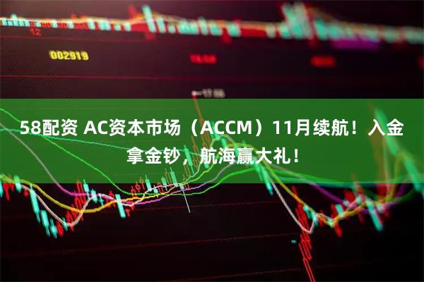58配资 AC资本市场（ACCM）11月续航！入金拿金钞，航海赢大礼！
