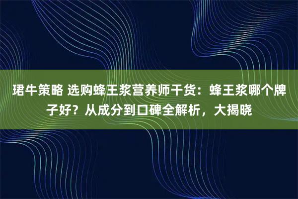珺牛策略 选购蜂王浆营养师干货：蜂王浆哪个牌子好？从成分到口碑全解析，大揭晓