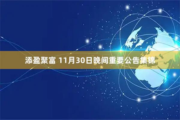添盈聚富 11月30日晚间重要公告集锦