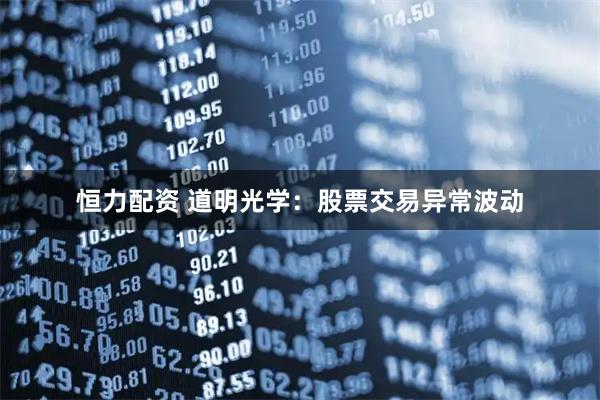 恒力配资 道明光学：股票交易异常波动