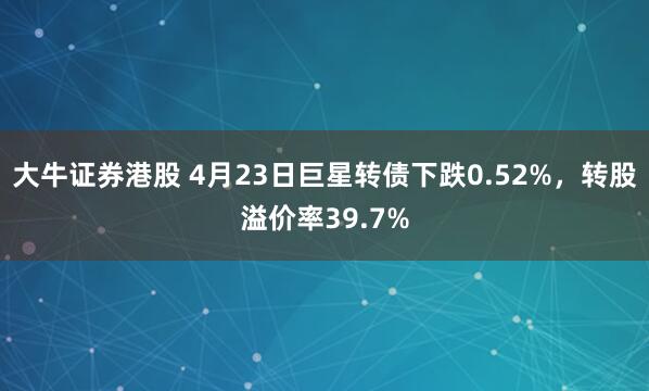 大牛证券港股 4月23日巨星转债下跌0.52%，转股溢价率39.7%