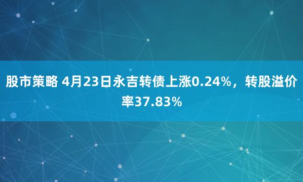 股市策略 4月23日永吉转债上涨0.24%，转股溢价率37.83%