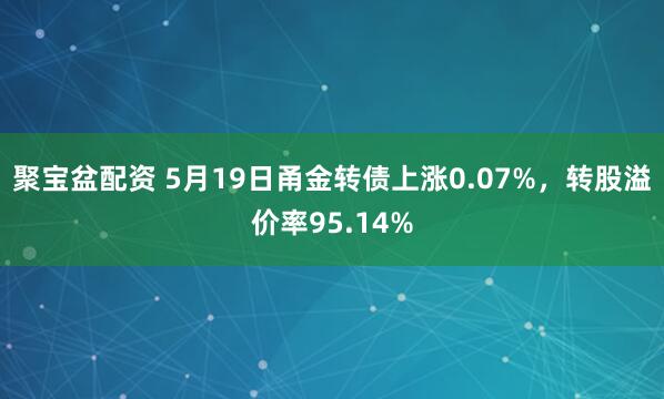 聚宝盆配资 5月19日甬金转债上涨0.07%，转股溢价率95.14%