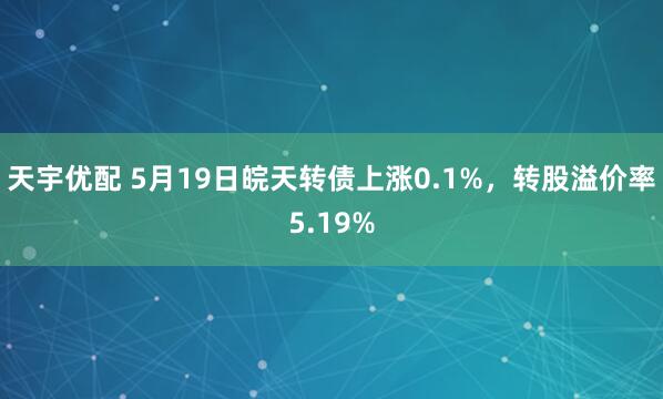 天宇优配 5月19日皖天转债上涨0.1%，转股溢价率5.19%