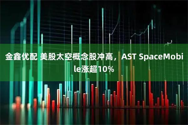 金鑫优配 美股太空概念股冲高，AST SpaceMobile涨超10%