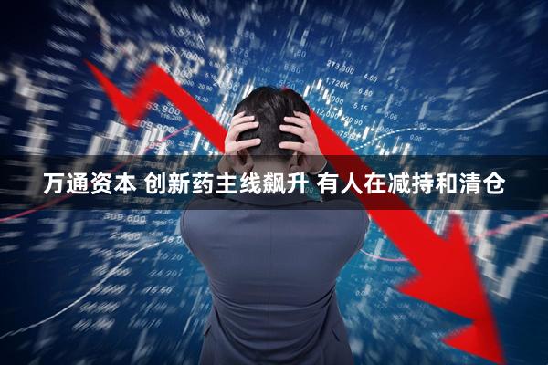 万通资本 创新药主线飙升 有人在减持和清仓