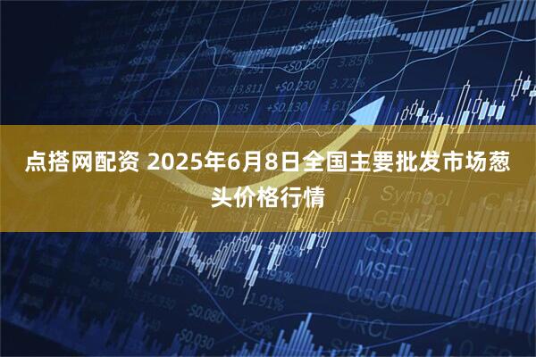 点搭网配资 2025年6月8日全国主要批发市场葱头价格行情