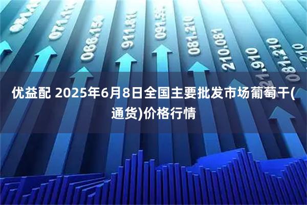 优益配 2025年6月8日全国主要批发市场葡萄干(通货)价格行情