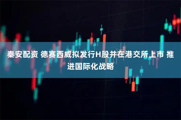 秦安配资 德赛西威拟发行H股并在港交所上市 推进国际化战略