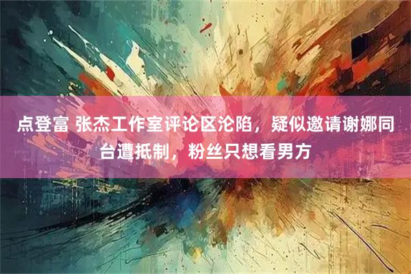 点登富 张杰工作室评论区沦陷，疑似邀请谢娜同台遭抵制，粉丝只想看男方