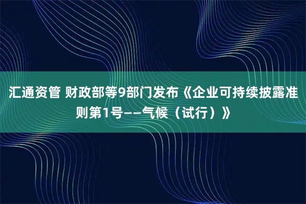 汇通资管 财政部等9部门发布《企业可持续披露准则第1号——气候（试行）》