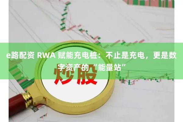 e路配资 RWA 赋能充电桩：不止是充电，更是数字资产的 “能量站”