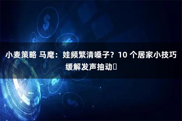 小麦策略 马麾：娃频繁清嗓子？10 个居家小技巧缓解发声抽动️