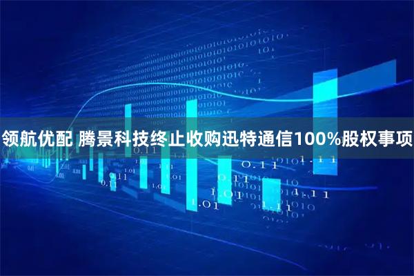 领航优配 腾景科技终止收购迅特通信100%股权事项
