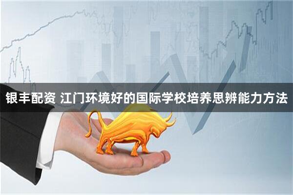 银丰配资 江门环境好的国际学校培养思辨能力方法