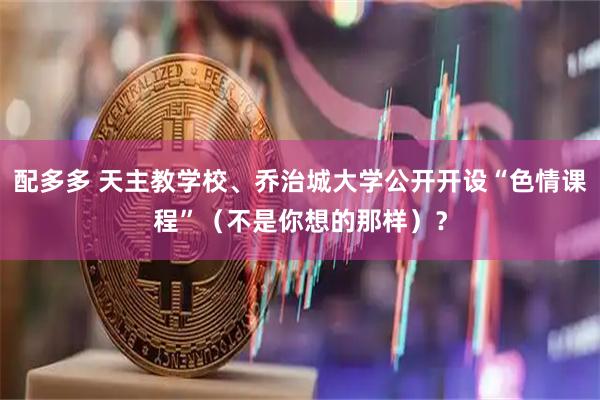 配多多 天主教学校、乔治城大学公开开设“色情课程”（不是你想的那样）？