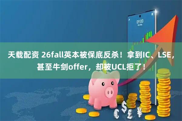 天载配资 26fall英本被保底反杀！拿到IC、LSE，甚至牛剑offer，却被UCL拒了！