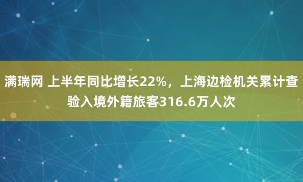满瑞网 上半年同比增长22%，上海边检机关累计查验入境外籍旅客316.6万人次