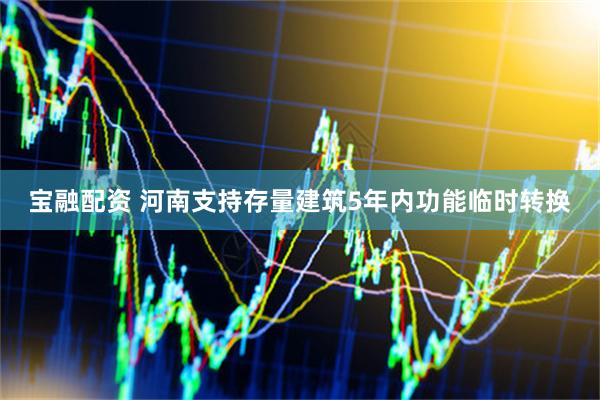 宝融配资 河南支持存量建筑5年内功能临时转换
