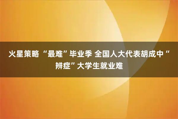 火星策略 “最难”毕业季 全国人大代表胡成中“辨症”大学生就业难